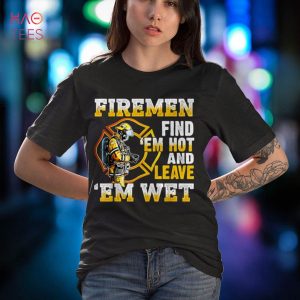 Firemen Find ‘Em Hot And Leave Em Wet Shirt