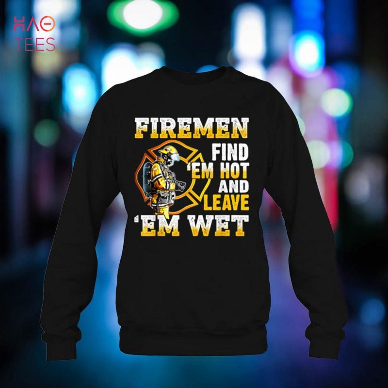 Firemen Find Em Hot And Leave Em Wet Shirt