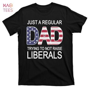HOT Just a Regular Dad Trying Not To Raise Liberals T-Shirts