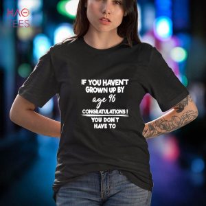 If You Haven’t Grown Up By Age 96 You Don’t Have To Apparel Shirt