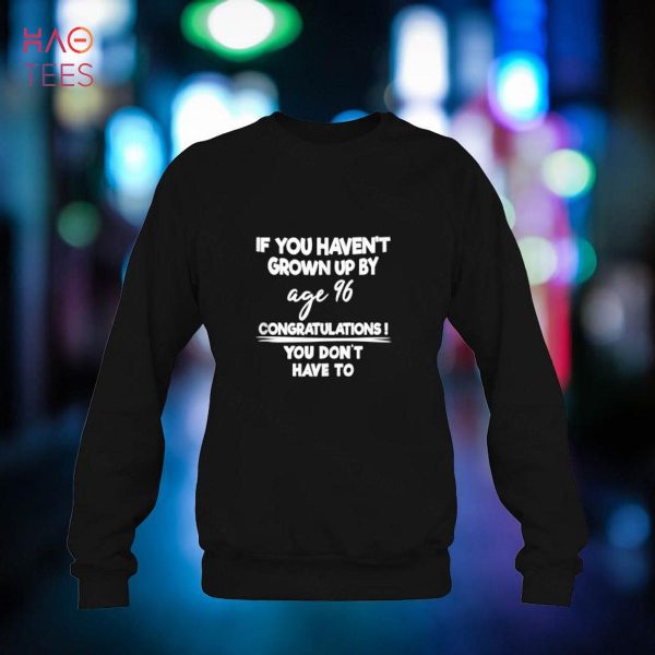 If You Haven’t Grown Up By Age 96 You Don’t Have To Apparel Shirt