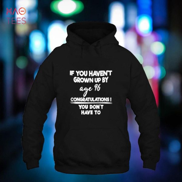If You Haven’t Grown Up By Age 96 You Don’t Have To Apparel Shirt