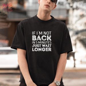 If i’m not back in 5 minutes just wait longer Shirt