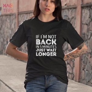 If i’m not back in 5 minutes just wait longer Shirt