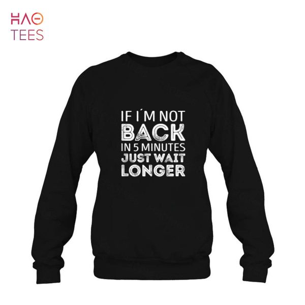 If i’m not back in 5 minutes just wait longer Shirt