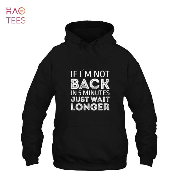 If i’m not back in 5 minutes just wait longer Shirt
