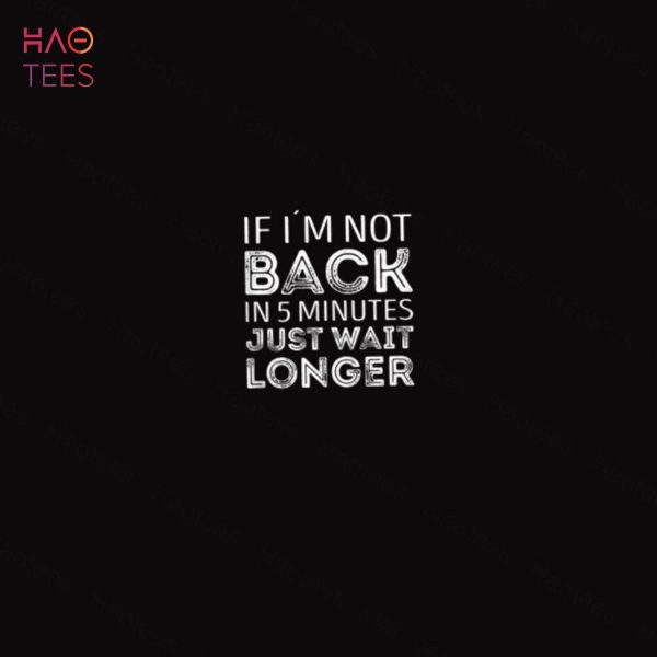 If i’m not back in 5 minutes just wait longer Shirt