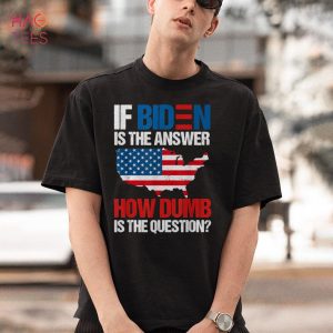 If Biden Is The Answer How Dumb Is The Question Apparel Shirt