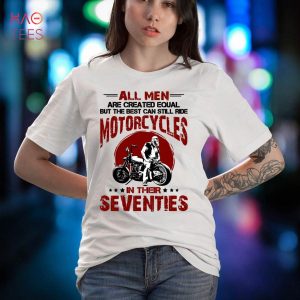 All Men Are Created Equal But The Best Can Still Ride Motorcycles In Their Seventies Shirt