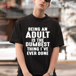 Being An Adult Is The Dumbest Thing I’ve Ever Done Shirt