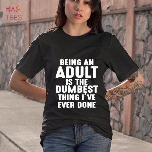 Being An Adult Is The Dumbest Thing I’ve Ever Done Shirt