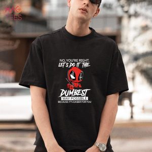 Deadpool No You’re right Let’s do it the dumbest way possible Because it’s easier for you shirt