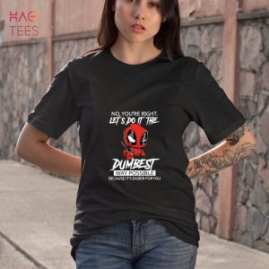 Deadpool No You’re right Let’s do it the dumbest way possible Because it’s easier for you shirt