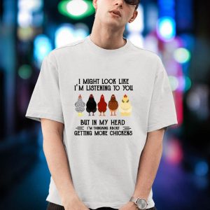 BEST I Might Look Like I’m Listening To You But In My Head I’m Thinking About Getting More Chickens Shirt