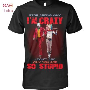 Stop Asking Why I’m Crazy I Don’t Ask Why You Are So Stupid Shirt