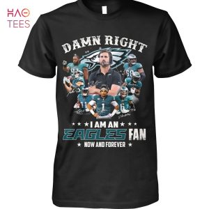 Damn Right I Am An Eagles Fan Now And Forever T-Shirt