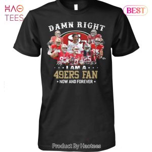 BEST Damn Right I Am A San Francisco 49ers Fan Now And Forever Unisex T-Shirt