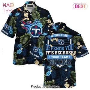 BEST Tennessee Titans Hawaiian Shirt With Tropical Pattern If This Flag Offends You Its Because You Team Sucks Hot Trend 2023