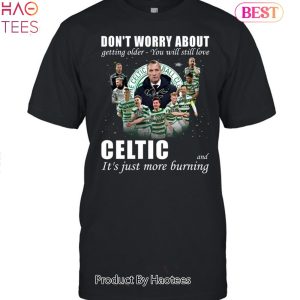 HOT Don’t Worry About Getting Older You Will Still Love Celtic And It’s Just More Burning 3 Unisex T-shirt