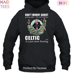 HOT Don’t Worry About Getting Older You Will Still Love Celtic And It’s Just More Burning 3 Unisex T-shirt