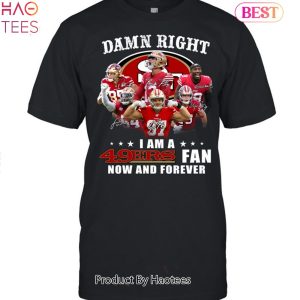 San Francisco 49ers Damn Right I Am A 49ers Fan Now And Forever Unisex T-Shirt