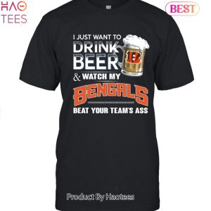 I Just Want To Drink Beer & Watch My Cincinnati Bengals Beat Your Team Ass Unisex T-Shirt