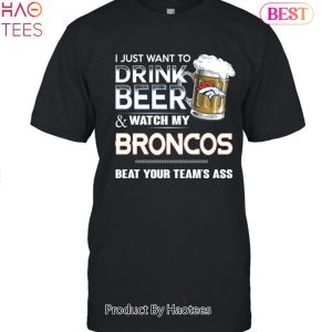 I Just Want To Drink Beer & Watch My Denver Broncos Beat Your Team Ass Unisex T-Shirt