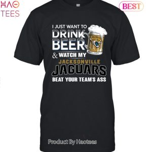 I Just Want To Drink Beer & Watch My Jacksonville Jaguars Beat Your Team Ass Unisex T-Shirt
