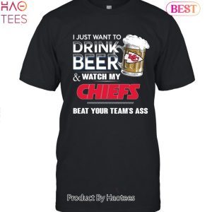 I Just Want To Drink Beer & Watch My Kansas City Chiefs Beat Your Team Ass Unisex T-Shirt