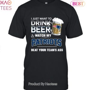 I Just Want To Drink Beer & Watch My New England Patriots Beat Your Team Ass Unisex T-Shirt