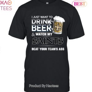 I Just Want To Drink Beer & Watch My New Orleans Saints Beat Your Team Ass Unisex T-Shirt