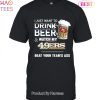 I Just Want To Drink Beer & Watch My San Francisco 49ers Beat Your Team Ass Unisex T-Shirt