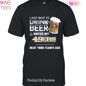 I Just Want To Drink Beer & Watch My San Francisco 49ers Beat Your Team Ass Unisex T-Shirt